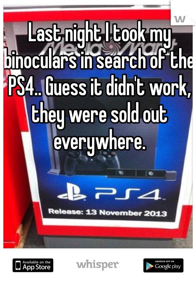 Last night I took my binoculars in search of the PS4.. Guess it didn't work, they were sold out everywhere.