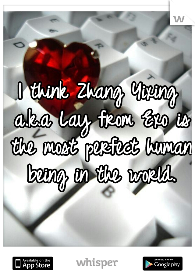 I think Zhang Yixing a.k.a Lay from Exo is the most perfect human being in the world.