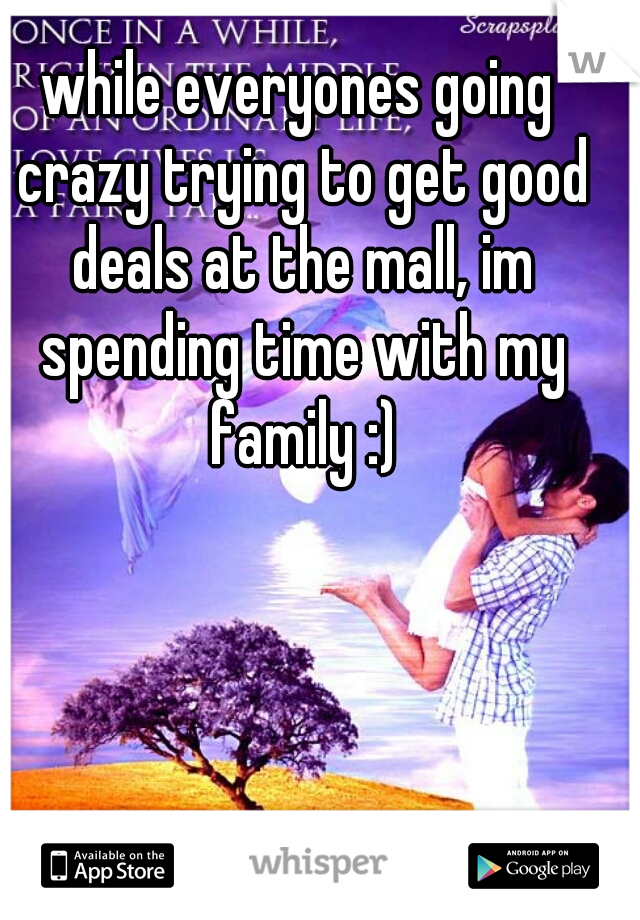 while everyones going crazy trying to get good deals at the mall, im spending time with my family :)