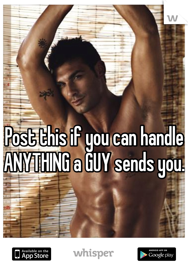 Post this if you can handle ANYTHING a GUY sends you.
