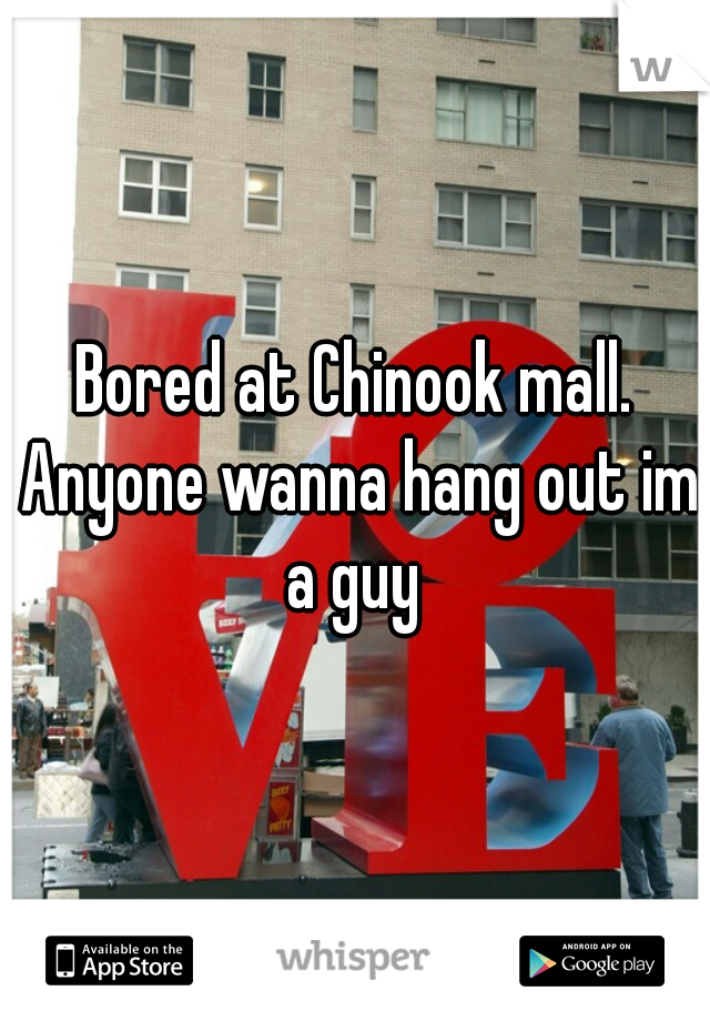 Bored at Chinook mall. Anyone wanna hang out im a guy 