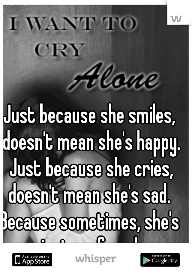 Just because she smiles, doesn't mean she's happy.
 Just because she cries, doesn't mean she's sad. 
Because sometimes, she's just confused.