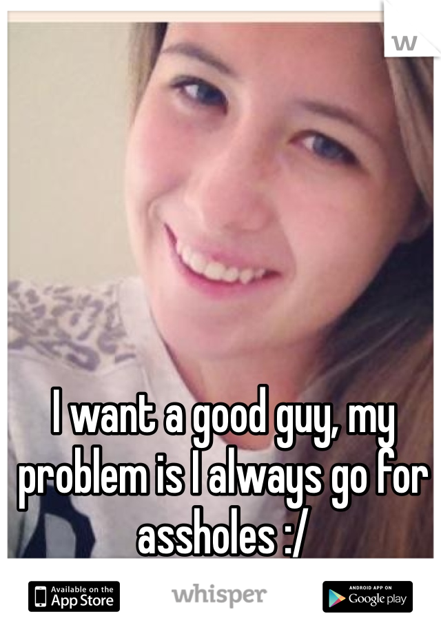I want a good guy, my problem is I always go for assholes :/ 
