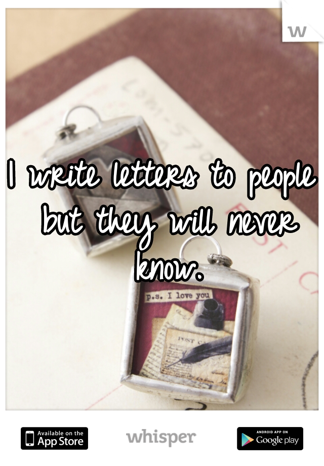 I write letters to people but they will never know.
