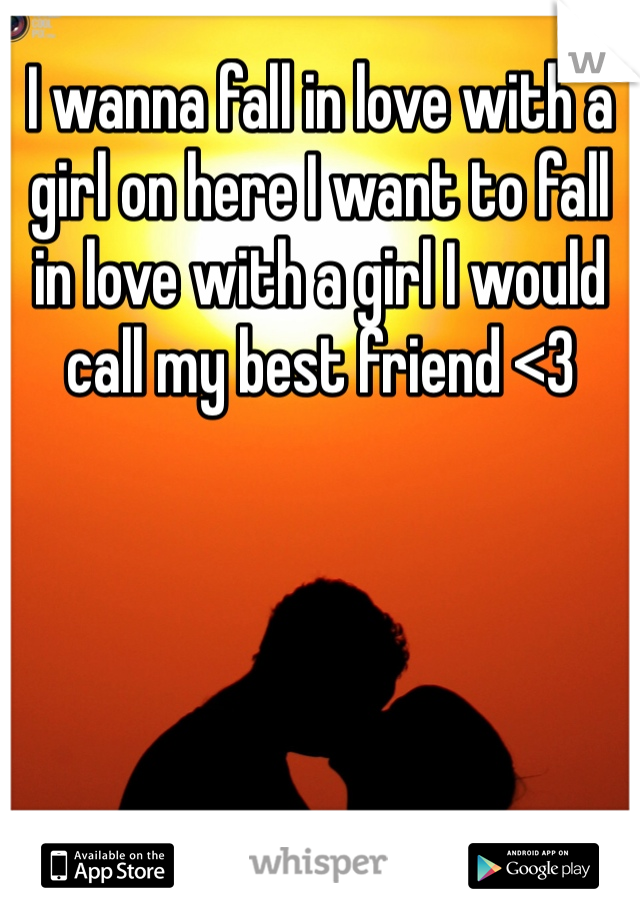 I wanna fall in love with a girl on here I want to fall in love with a girl I would call my best friend <3