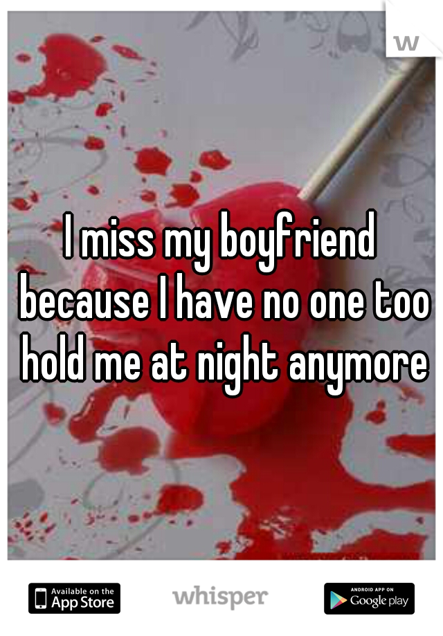 I miss my boyfriend because I have no one too hold me at night anymore
