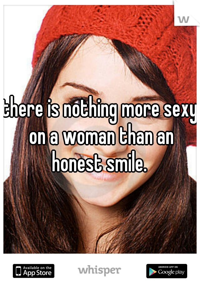 there is nothing more sexy on a woman than an honest smile. 