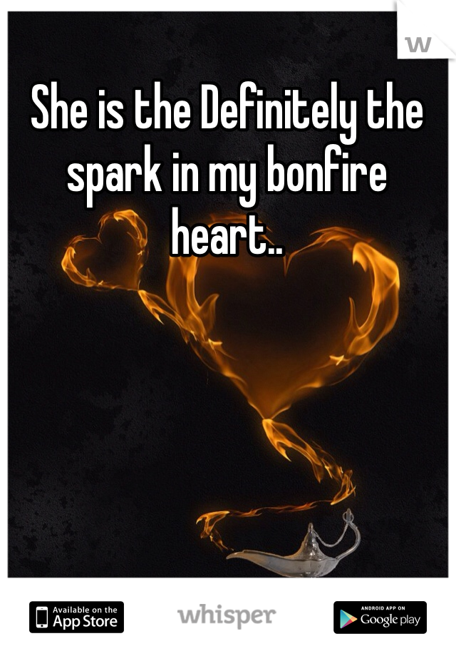 She is the Definitely the spark in my bonfire heart..
