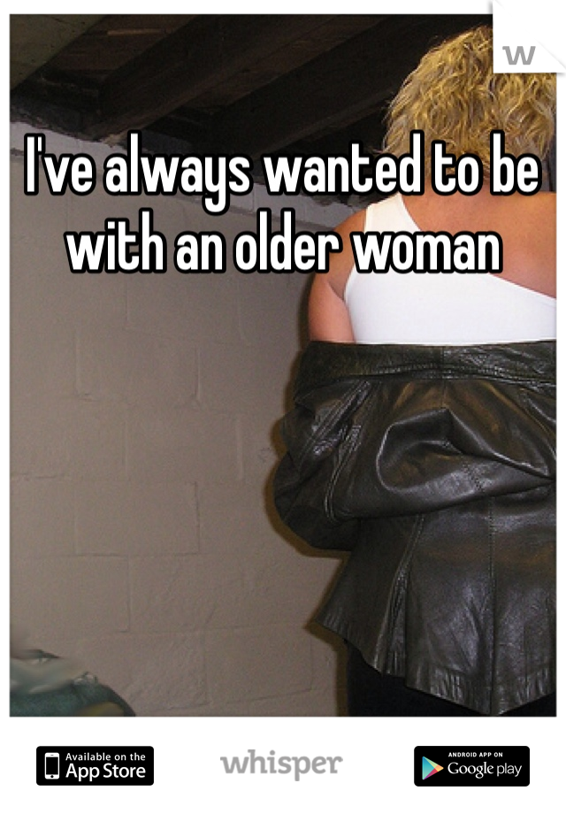 I've always wanted to be with an older woman 