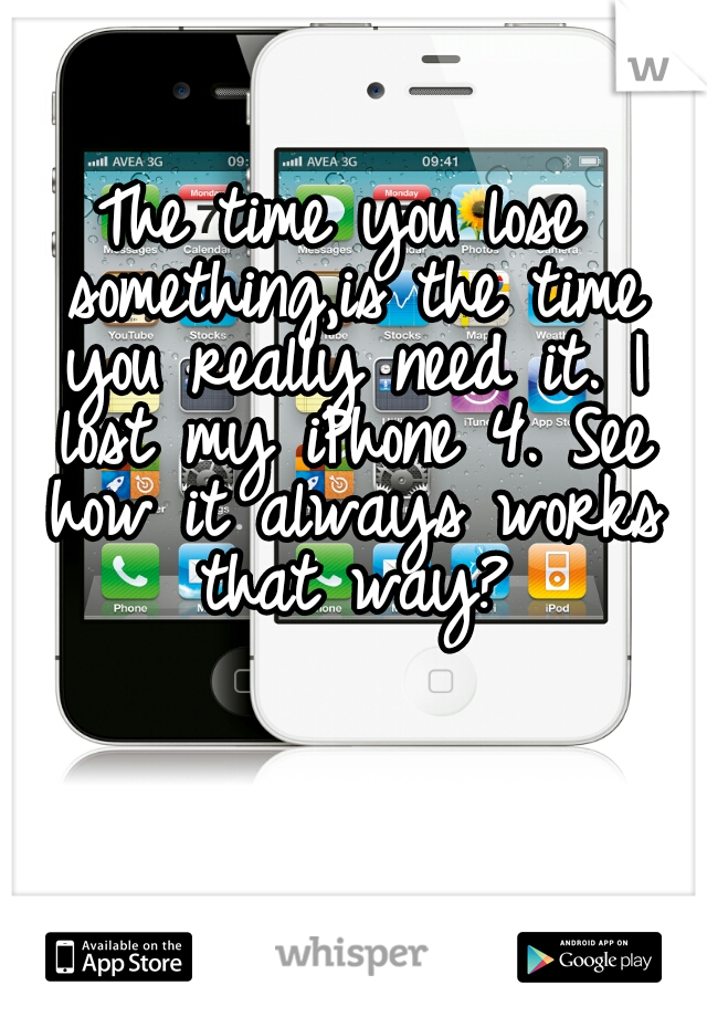 The time you lose something,is the time you really need it. I lost my iPhone 4. See how it always works that way?