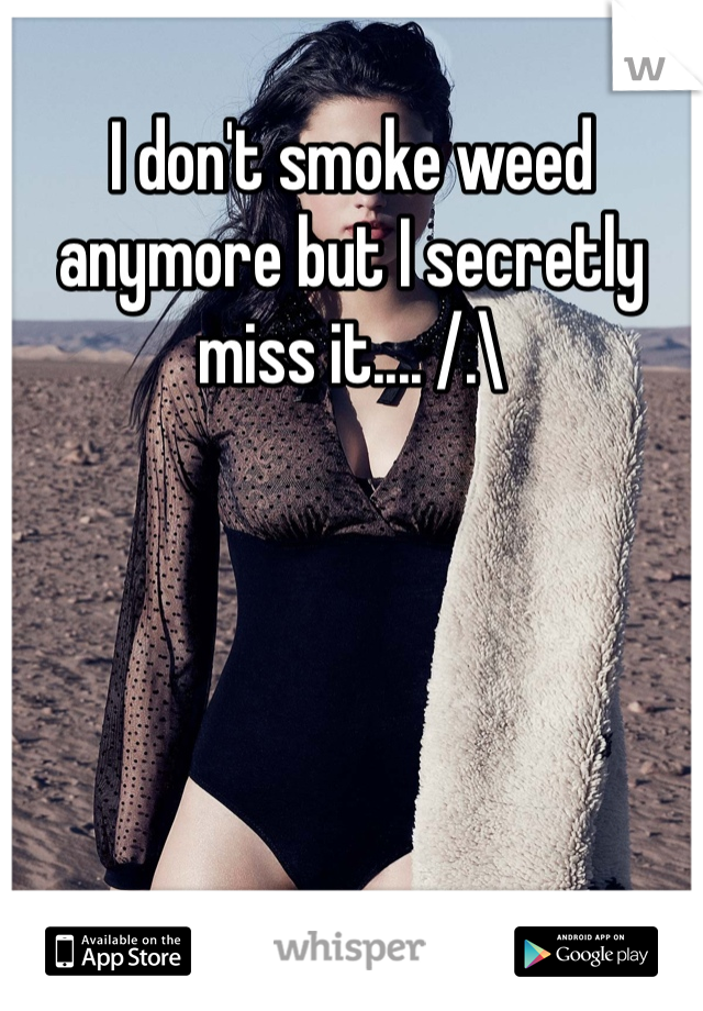 I don't smoke weed anymore but I secretly miss it.... /.\