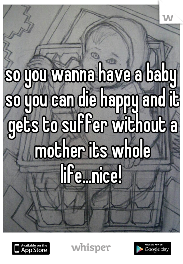 so you wanna have a baby so you can die happy and it gets to suffer without a mother its whole life...nice! 