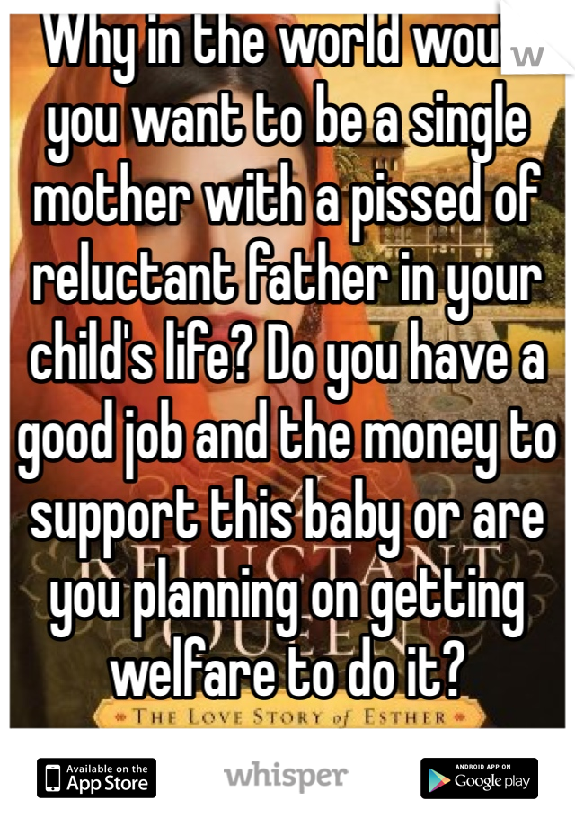 Why in the world would you want to be a single mother with a pissed of reluctant father in your child's life? Do you have a good job and the money to support this baby or are you planning on getting welfare to do it?