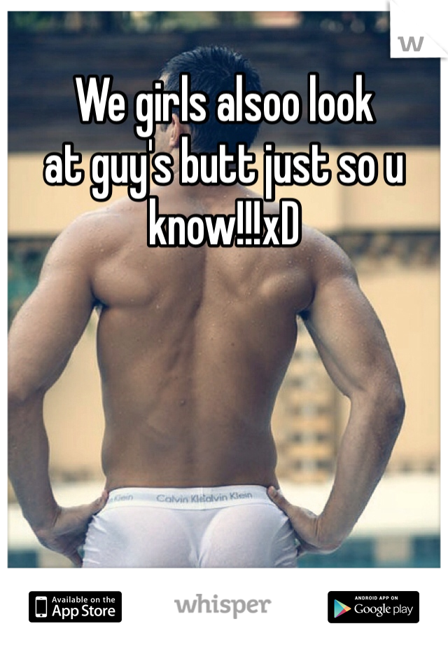 We girls alsoo look
at guy's butt just so u 
know!!!xD