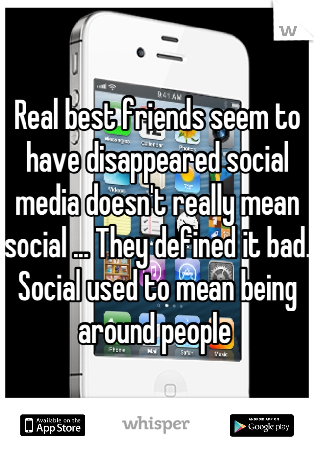 Real best friends seem to have disappeared social media doesn't really mean social ... They defined it bad. Social used to mean being around people 