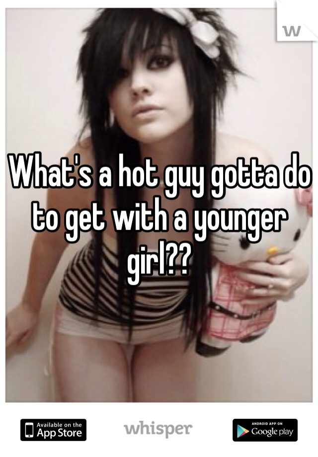 What's a hot guy gotta do to get with a younger girl??