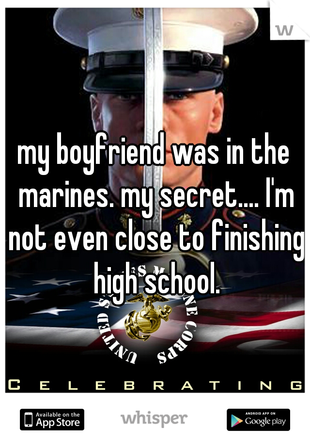 my boyfriend was in the marines. my secret.... I'm not even close to finishing high school.