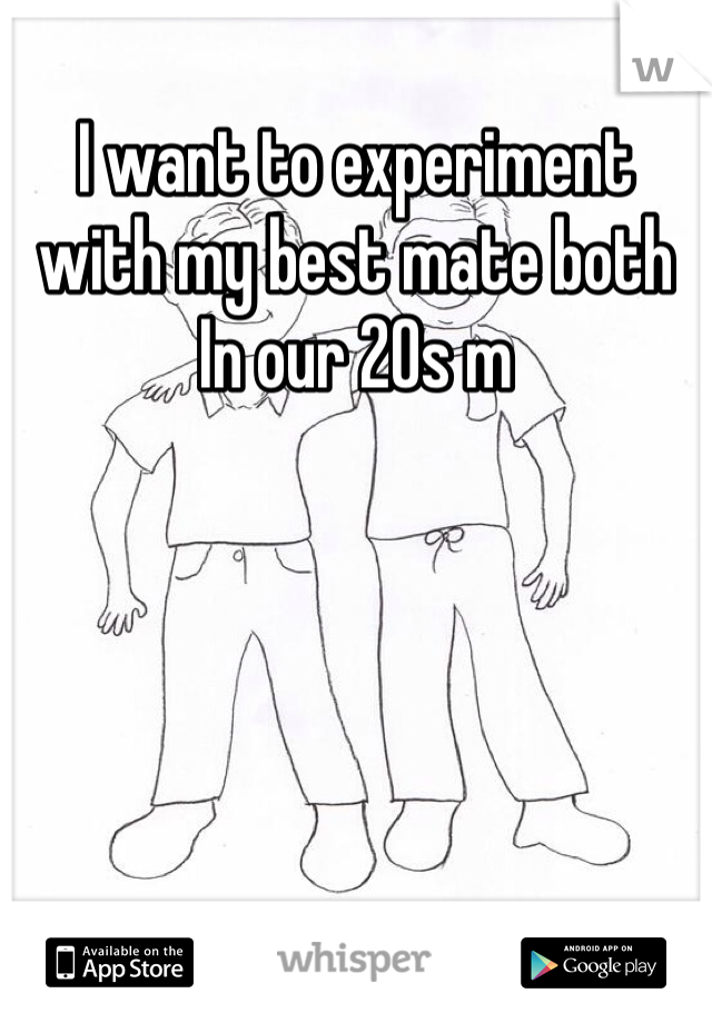 I want to experiment with my best mate both In our 20s m