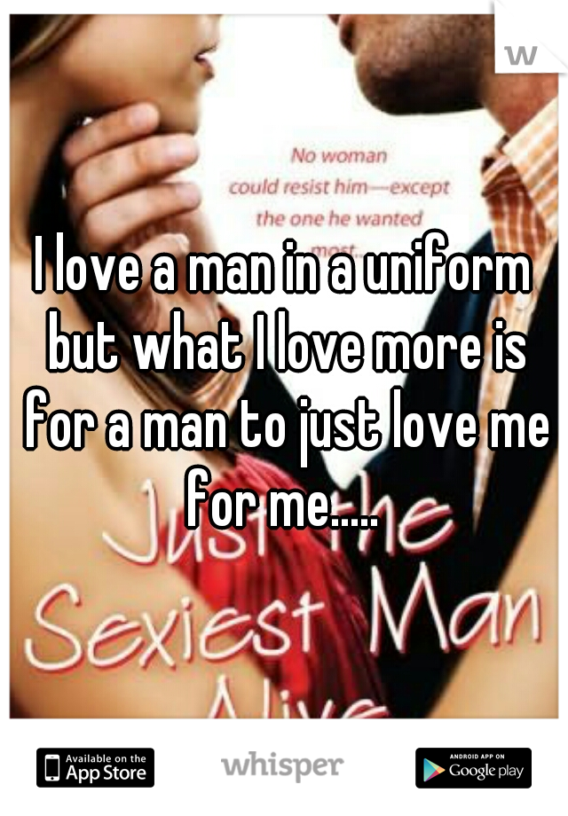 I love a man in a uniform but what I love more is for a man to just love me for me..... 