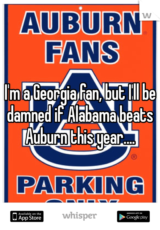 I'm a Georgia fan, but I'll be damned if Alabama beats Auburn this year....