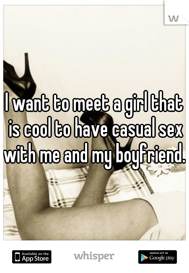 I want to meet a girl that is cool to have casual sex with me and my boyfriend...