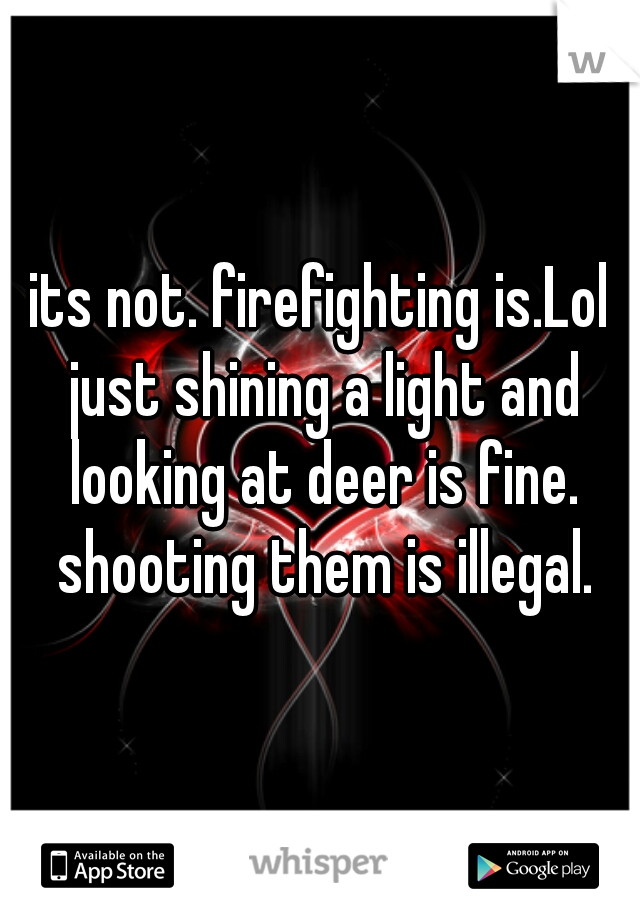 its not. firefighting is.Lol just shining a light and looking at deer is fine. shooting them is illegal.
