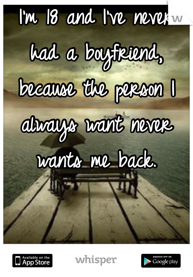 I'm 18 and I've never had a boyfriend, because the person I always want never wants me back. 