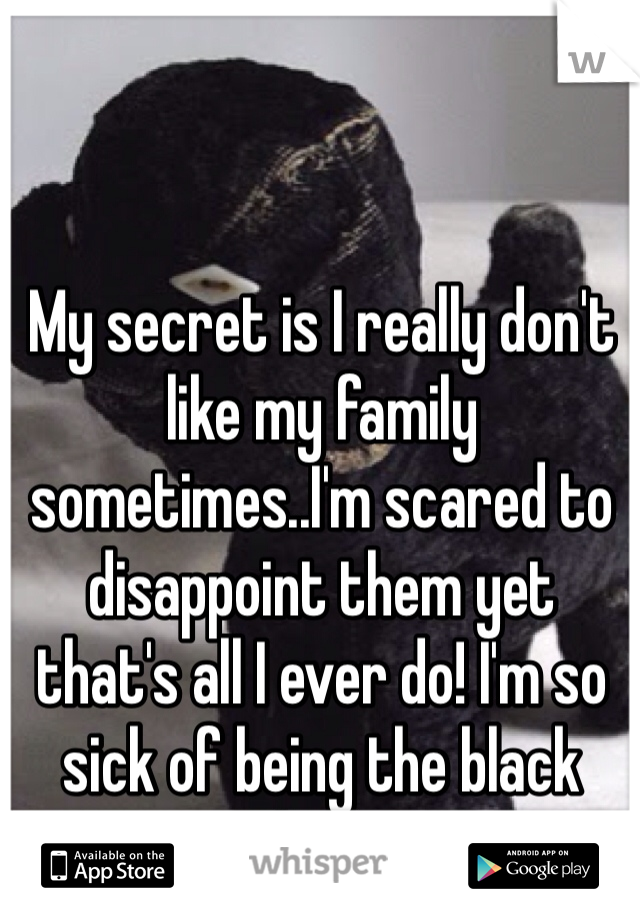 My secret is I really don't like my family sometimes..I'm scared to disappoint them yet that's all I ever do! I'm so sick of being the black sheep!

