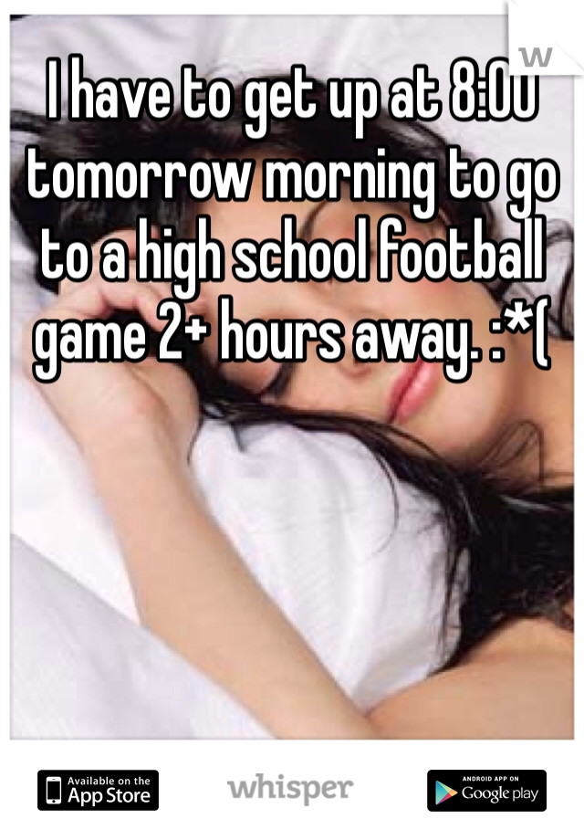 I have to get up at 8:00 tomorrow morning to go to a high school football game 2+ hours away. :*(