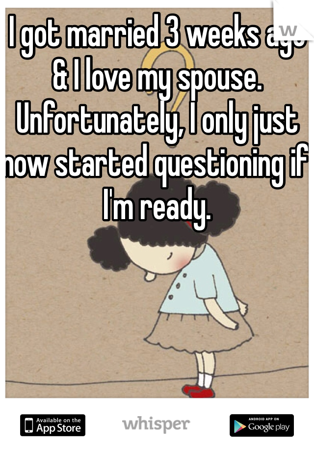 I got married 3 weeks ago & I love my spouse. Unfortunately, I only just now started questioning if I'm ready. 