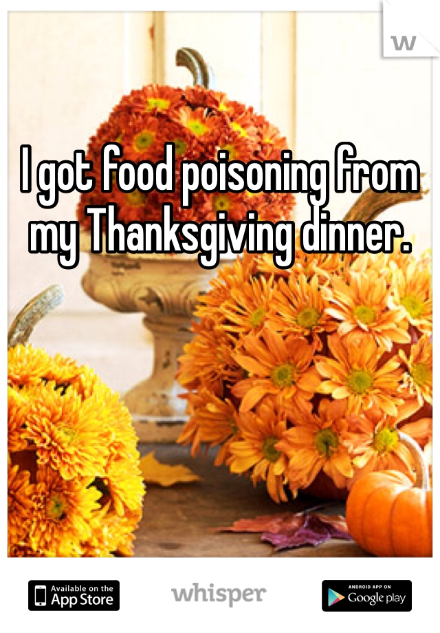 I got food poisoning from my Thanksgiving dinner.