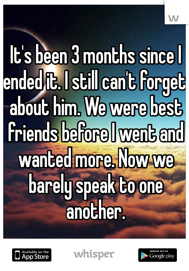 It's been 3 months since I ended it. I still can't forget about him. We were best friends before I went and wanted more. Now we barely speak to one another.