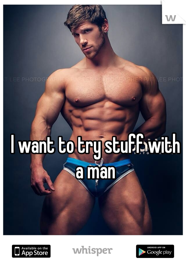 I want to try stuff with a man