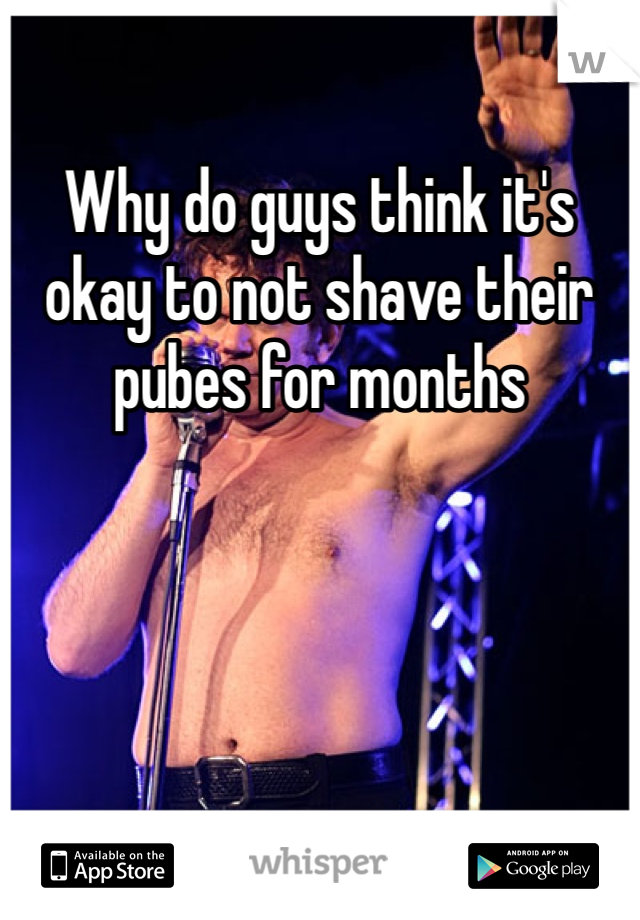 Why do guys think it's okay to not shave their pubes for months 
