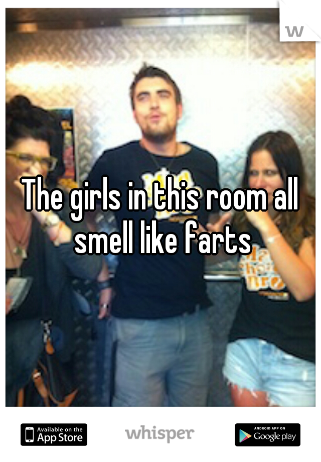 The girls in this room all smell like farts