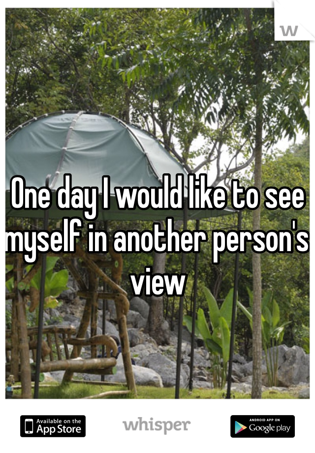 One day I would like to see myself in another person's view 