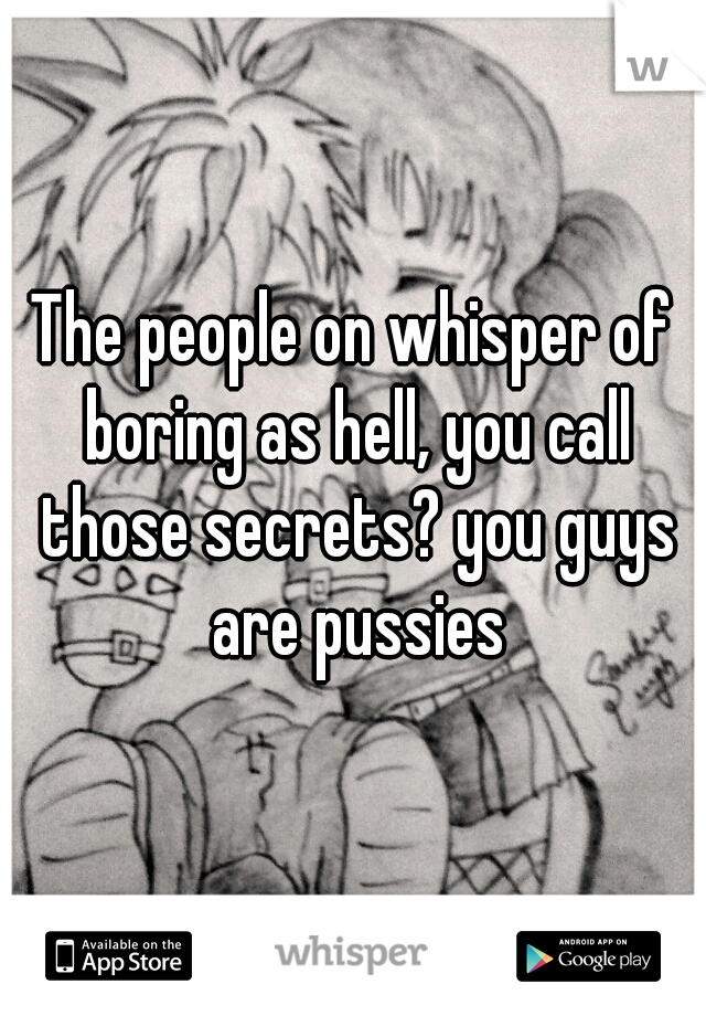 The people on whisper of boring as hell, you call those secrets? you guys are pussies