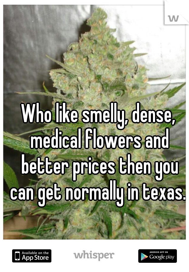 Who like smelly, dense, medical flowers and better prices then you can get normally in texas. 
