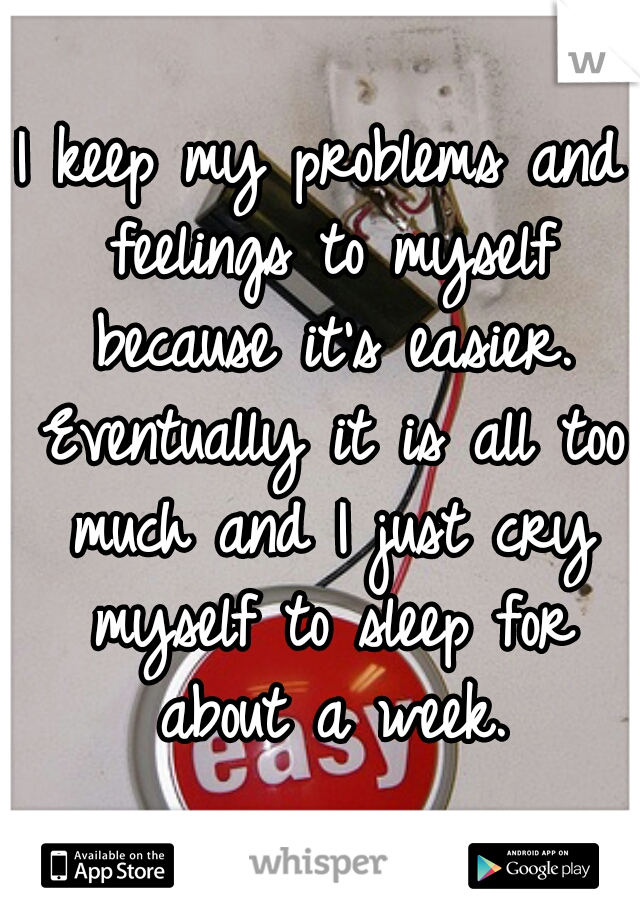 I keep my problems and feelings to myself because it's easier. Eventually it is all too much and I just cry myself to sleep for about a week.