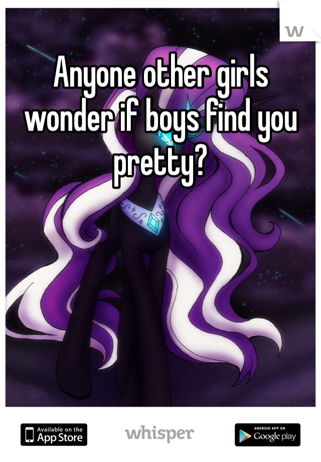 Anyone other girls wonder if boys find you pretty? 