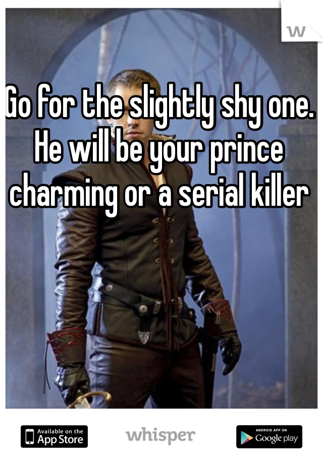 Go for the slightly shy one. He will be your prince charming or a serial killer 