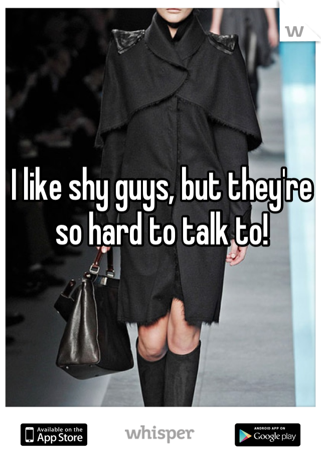 I like shy guys, but they're so hard to talk to!
