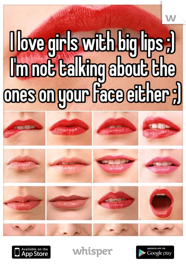 I love girls with big lips ;) I'm not talking about the ones on your face either ;)