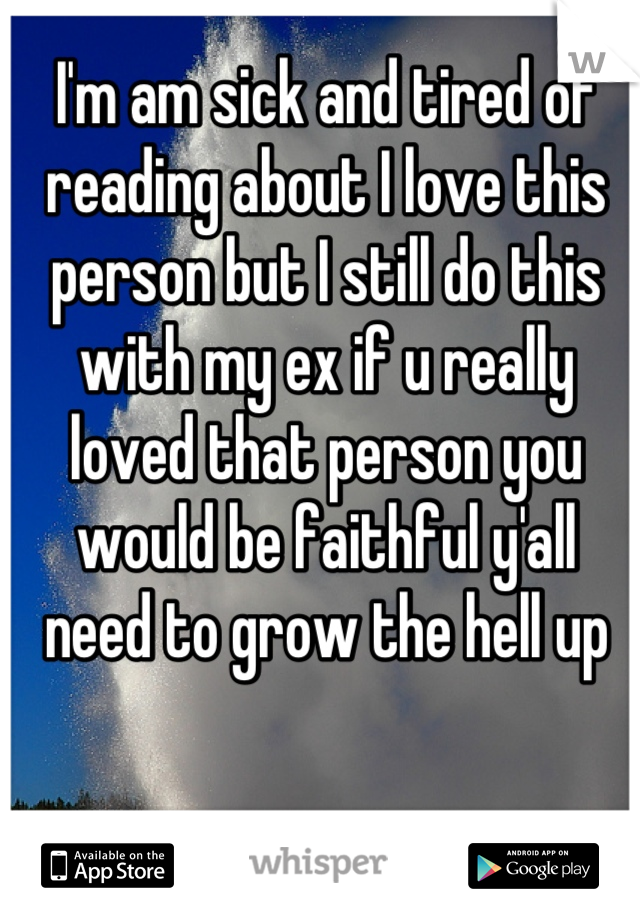 I'm am sick and tired of reading about I love this person but I still do this with my ex if u really loved that person you would be faithful y'all need to grow the hell up