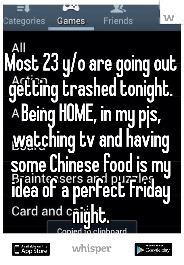 Most 23 y/o are going out getting trashed tonight. Being HOME, in my pjs, watching tv and having some Chinese food is my idea of a perfect Friday night. 