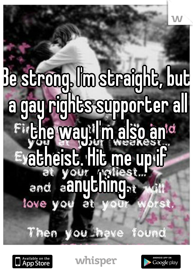 Be strong. I'm straight, but a gay rights supporter all the way. I'm also an atheist. Hit me up if anything.