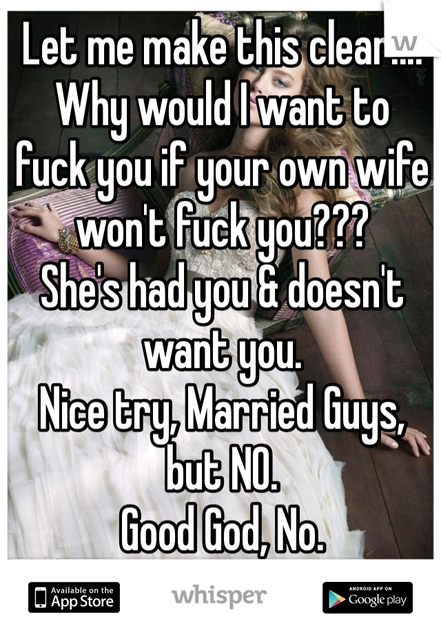 Let me make this clear....
Why would I want to 
fuck you if your own wife 
won't fuck you???  
She's had you & doesn't want you. 
Nice try, Married Guys, 
but NO. 
Good God, No. 