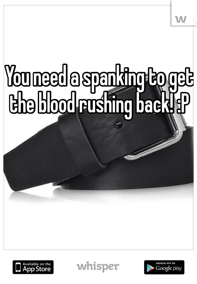You need a spanking to get the blood rushing back! :P