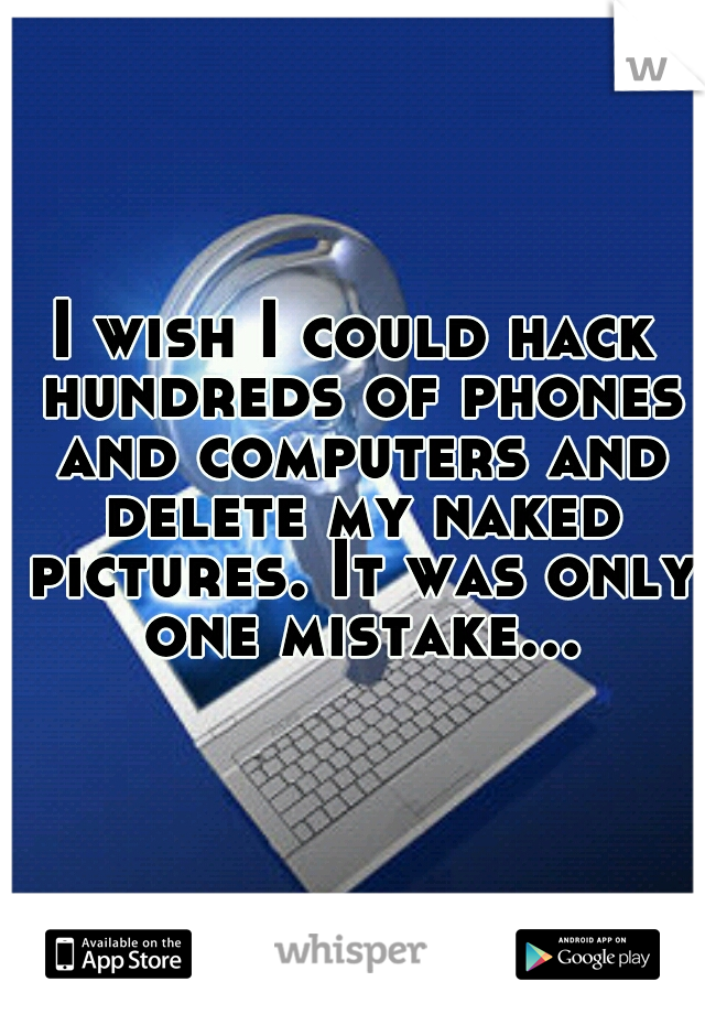 I wish I could hack hundreds of phones and computers and delete my naked pictures. It was only one mistake...