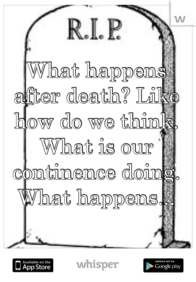What happens after death? Like how do we think. What is our continence doing. What happens...